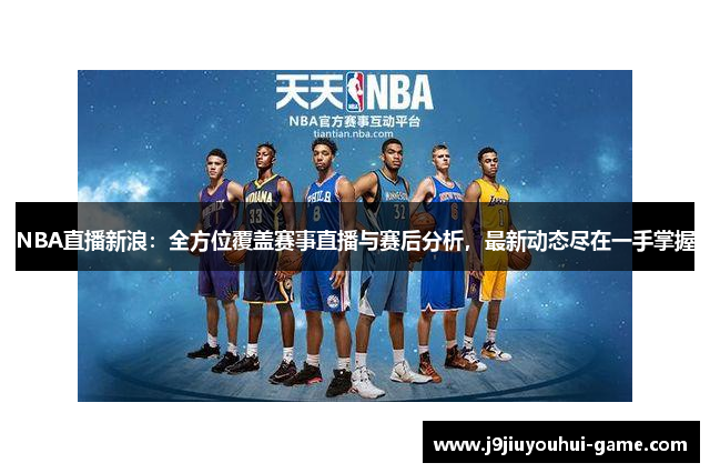 NBA直播新浪：全方位覆盖赛事直播与赛后分析，最新动态尽在一手掌握