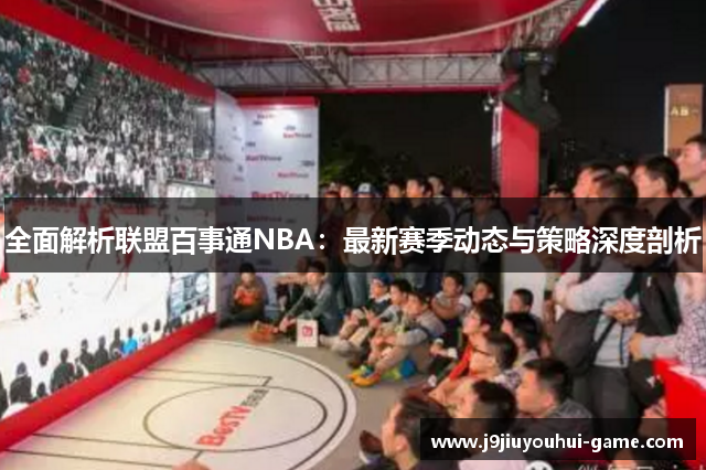 全面解析联盟百事通NBA：最新赛季动态与策略深度剖析