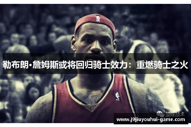 勒布朗·詹姆斯或将回归骑士效力：重燃骑士之火
