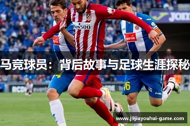 马竞球员：背后故事与足球生涯探秘