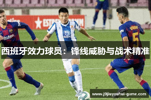 西班牙效力球员：锋线威胁与战术精准