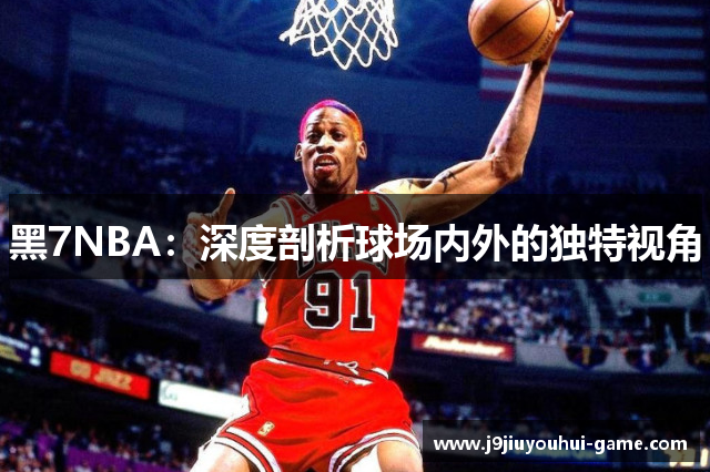 黑7NBA：深度剖析球场内外的独特视角