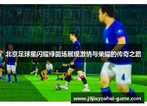 北京足球星闪耀绿茵场展现激情与荣耀的传奇之路
