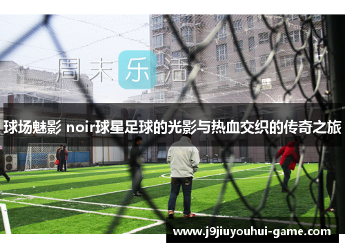 球场魅影 noir球星足球的光影与热血交织的传奇之旅