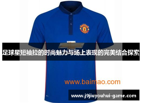 足球星短袖拉的时尚魅力与场上表现的完美结合探索