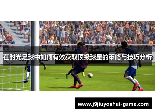 在时光足球中如何有效获取顶级球星的策略与技巧分析