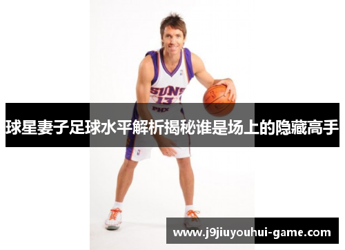球星妻子足球水平解析揭秘谁是场上的隐藏高手