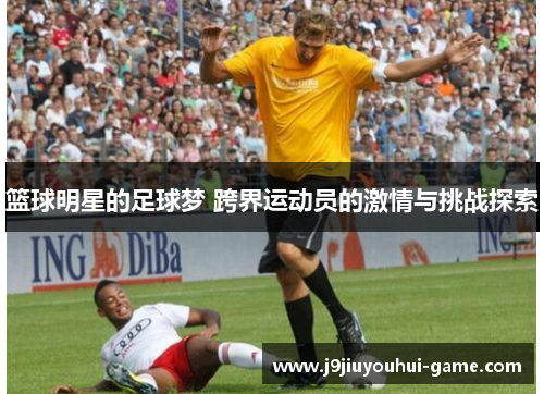 篮球明星的足球梦 跨界运动员的激情与挑战探索