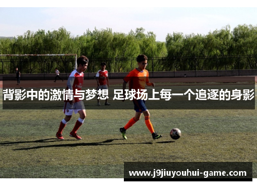 背影中的激情与梦想 足球场上每一个追逐的身影