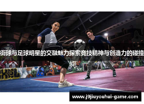 街球与足球明星的交融魅力探索竞技精神与创造力的碰撞