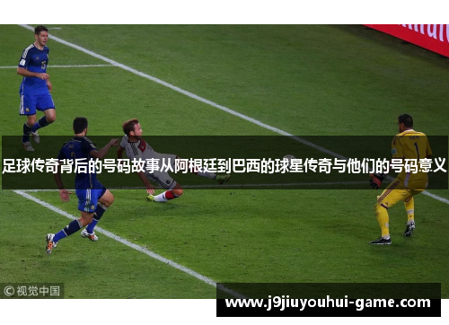 足球传奇背后的号码故事从阿根廷到巴西的球星传奇与他们的号码意义