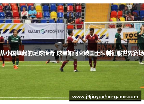 从小国崛起的足球传奇 球星如何突破国土限制征服世界赛场