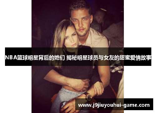 NBA篮球明星背后的她们 揭秘明星球员与女友的甜蜜爱情故事