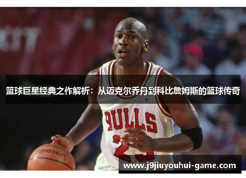 篮球巨星经典之作解析：从迈克尔乔丹到科比詹姆斯的篮球传奇