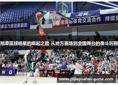 湘潭篮球明星的崛起之路 从地方赛场到全国舞台的奋斗历程
