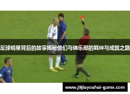 足球明星背后的故事揭秘他们与俱乐部的羁绊与成就之路