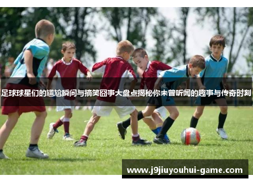 足球球星们的尴尬瞬间与搞笑囧事大盘点揭秘你未曾听闻的趣事与传奇时刻