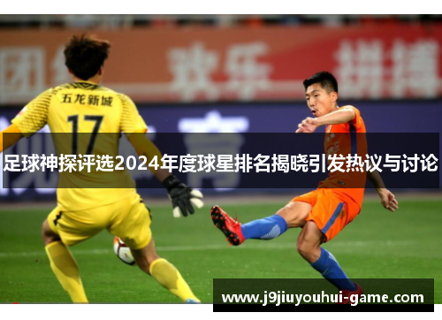 足球神探评选2024年度球星排名揭晓引发热议与讨论