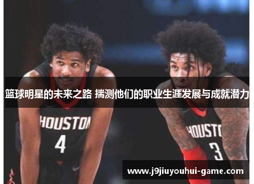 篮球明星的未来之路 揣测他们的职业生涯发展与成就潜力