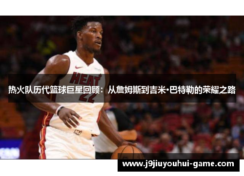 热火队历代篮球巨星回顾：从詹姆斯到吉米·巴特勒的荣耀之路