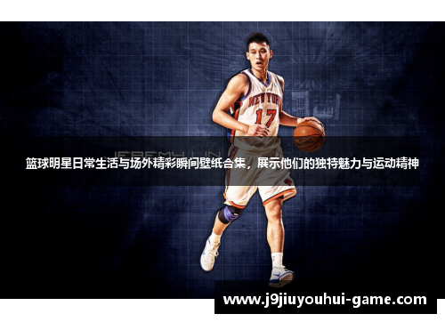篮球明星日常生活与场外精彩瞬间壁纸合集，展示他们的独特魅力与运动精神