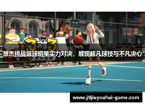 慧杰挑战篮球明星实力对决，展现超凡球技与不凡决心